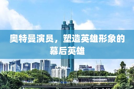 奥特曼演员，塑造英雄形象的幕后英雄
