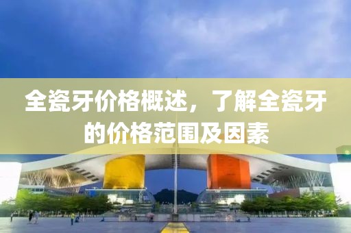 全瓷牙价格概述，了解全瓷牙的价格范围及因素