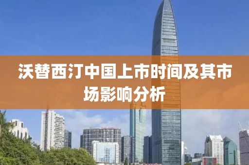 沃替西汀中国上市时间及其市场影响分析