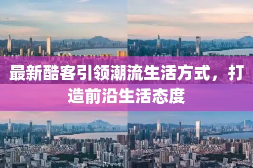 最新酷客引领潮流生活方式，打造前沿生活态度