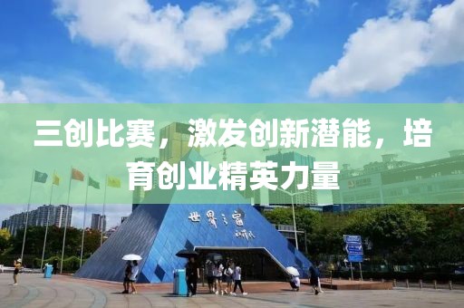 三创比赛，激发创新潜能，培育创业精英力量