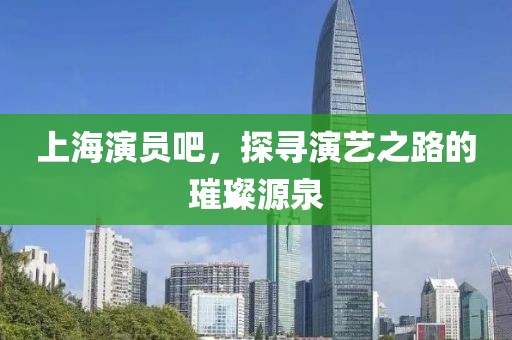 上海演员吧，探寻演艺之路的璀璨源泉
