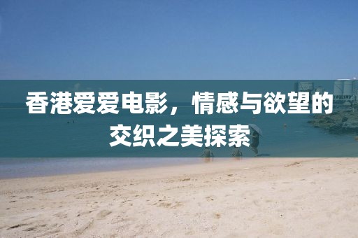 香港爱爱电影，情感与欲望的交织之美探索