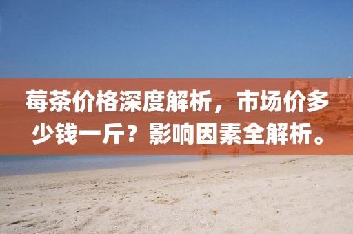 莓茶价格深度解析，市场价多少钱一斤？影响因素全解析。