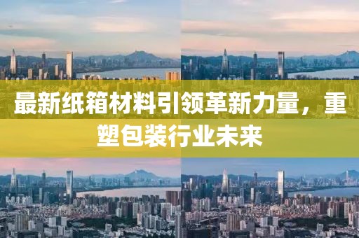最新纸箱材料引领革新力量，重塑包装行业未来