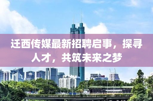 迁西传媒最新招聘启事，探寻人才，共筑未来之梦