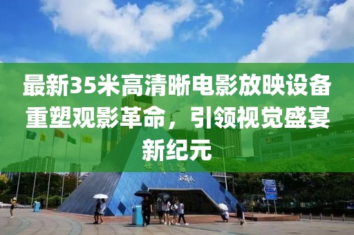 最新35米高清晰电影放映设备重塑观影革命，引领视觉盛宴新纪元