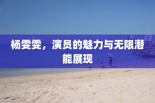 杨雯雯，演员的魅力与无限潜能展现