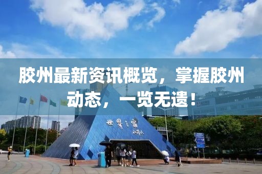 胶州最新资讯概览，掌握胶州动态，一览无遗！