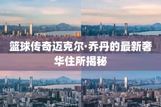 篮球传奇迈克尔·乔丹的最新奢华住所揭秘