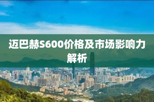 迈巴赫S600价格及市场影响力解析