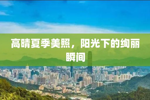 高晴夏季美照，阳光下的绚丽瞬间