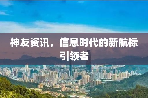 神友资讯，信息时代的新航标引领者