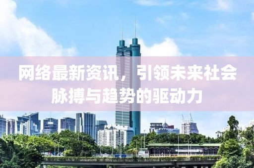 网络最新资讯，引领未来社会脉搏与趋势的驱动力