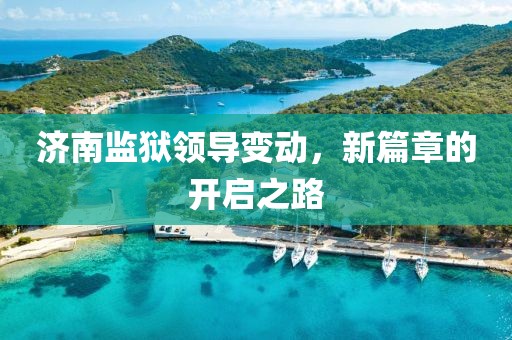 济南监狱领导变动，新篇章的开启之路