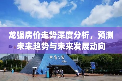 龙强房价走势深度分析，预测未来趋势与未来发展动向