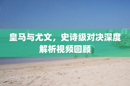 皇马与尤文，史诗级对决深度解析视频回顾