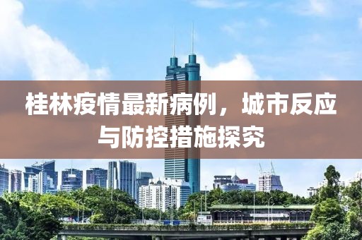 桂林疫情最新病例，城市反应与防控措施探究