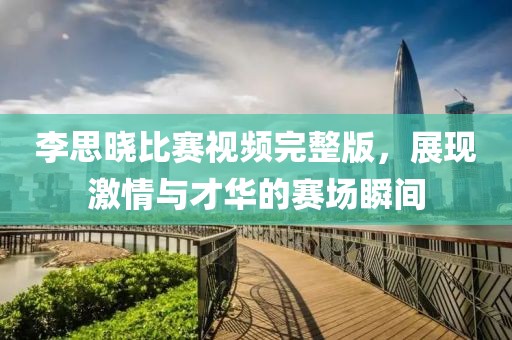李思晓比赛视频完整版，展现激情与才华的赛场瞬间
