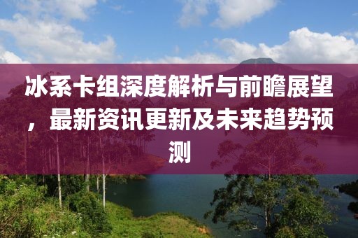冰系卡组深度解析与前瞻展望，最新资讯更新及未来趋势预测