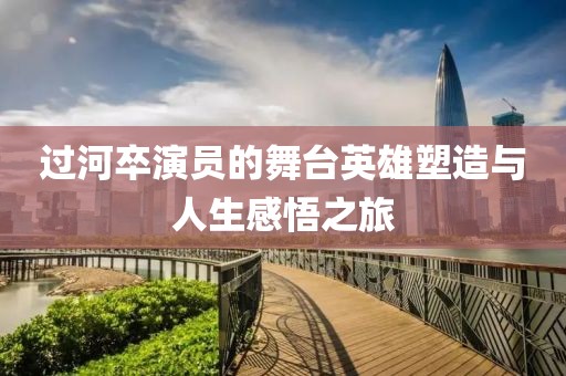 过河卒演员的舞台英雄塑造与人生感悟之旅