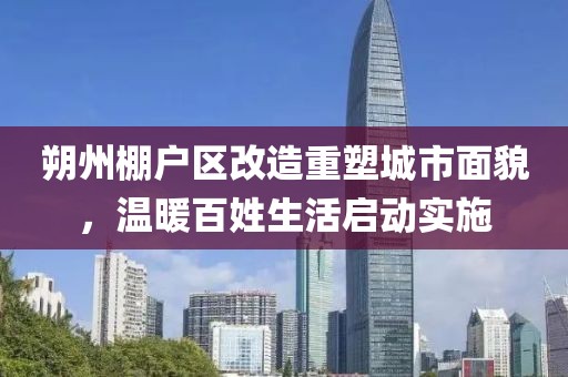 朔州棚户区改造重塑城市面貌，温暖百姓生活启动实施