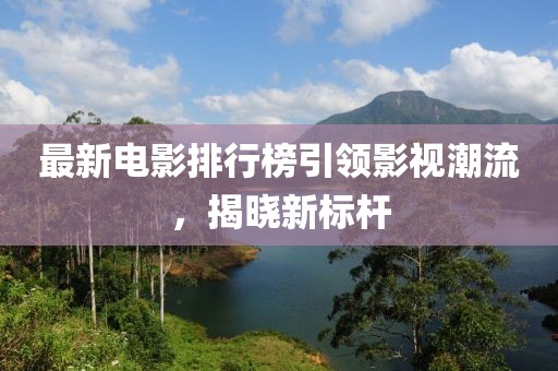 最新电影排行榜引领影视潮流，揭晓新标杆