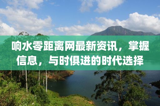 响水零距离网最新资讯，掌握信息，与时俱进的时代选择