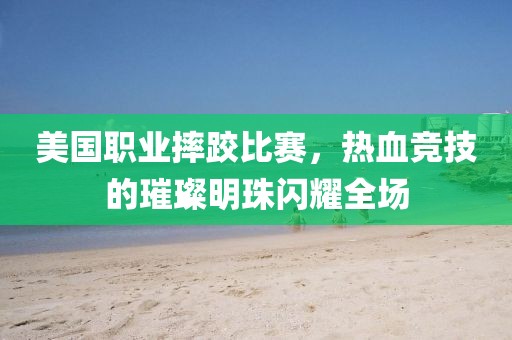 美国职业摔跤比赛，热血竞技的璀璨明珠闪耀全场