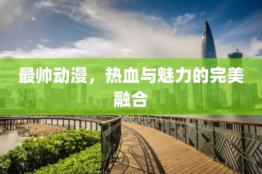 最帅动漫，热血与魅力的完美融合
