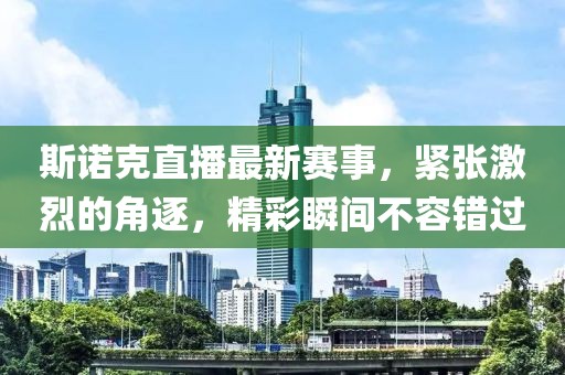 斯诺克直播最新赛事，紧张激烈的角逐，精彩瞬间不容错过