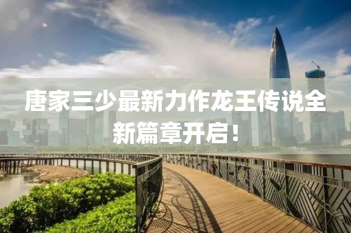 唐家三少最新力作龙王传说全新篇章开启！