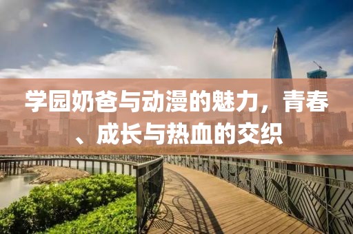 学园奶爸与动漫的魅力，青春、成长与热血的交织