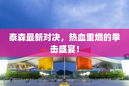 泰森最新对决，热血重燃的拳击盛宴！