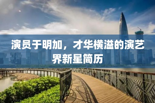 演员于明加，才华横溢的演艺界新星简历