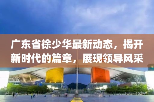 广东省徐少华最新动态，揭开新时代的篇章，展现领导风采
