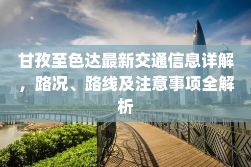 甘孜至色达最新交通信息详解，路况、路线及注意事项全解析
