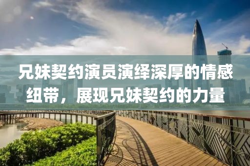 兄妹契约演员演绎深厚的情感纽带，展现兄妹契约的力量