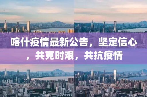 喀什疫情最新公告，坚定信心，共克时艰，共抗疫情