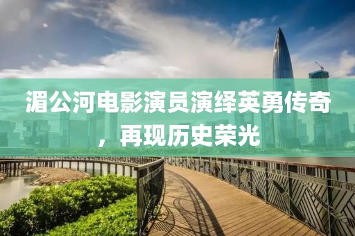 湄公河电影演员演绎英勇传奇，再现历史荣光