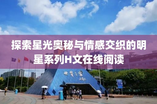 探索星光奥秘与情感交织的明星系列H文在线阅读