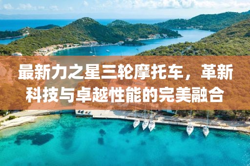 最新力之星三轮摩托车，革新科技与卓越性能的完美融合