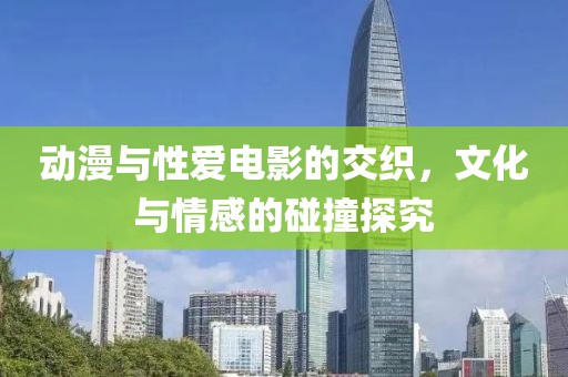 动漫与性爱电影的交织，文化与情感的碰撞探究