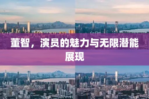 董智，演员的魅力与无限潜能展现