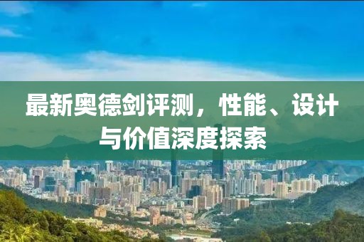 最新奥德剑评测，性能、设计与价值深度探索