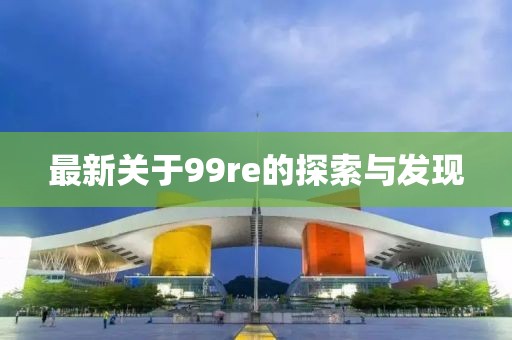 最新关于99re的探索与发现