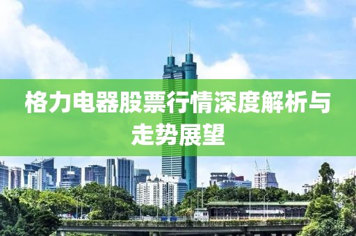 格力电器股票行情深度解析与走势展望