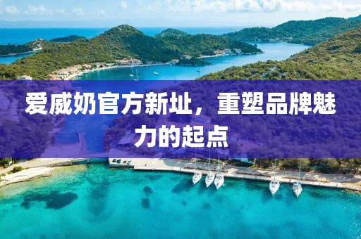 爱威奶官方新址，重塑品牌魅力的起点