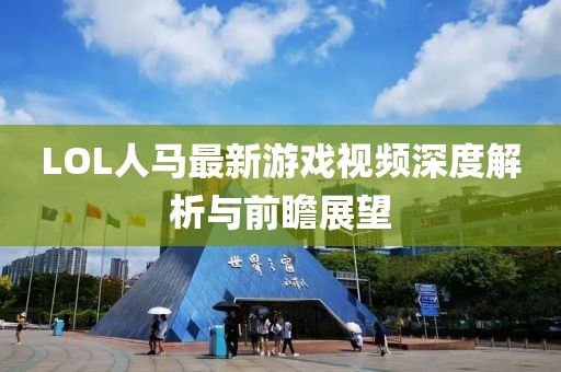 LOL人马最新游戏视频深度解析与前瞻展望