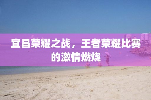 宜昌荣耀之战，王者荣耀比赛的激情燃烧